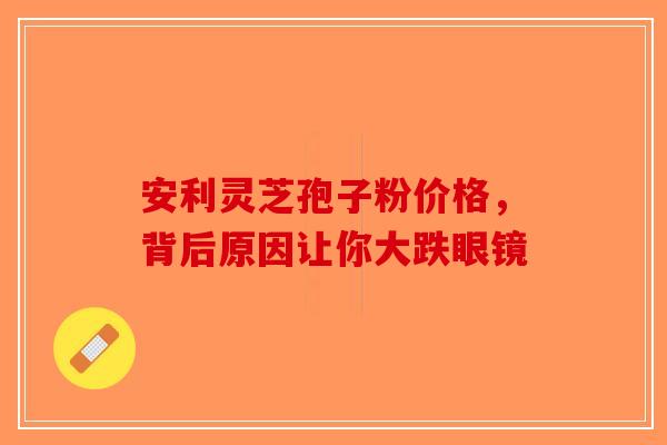 安利灵芝孢子粉价格，背后原因让你大跌眼镜