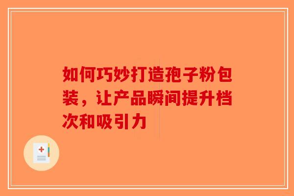 如何巧妙打造孢子粉包装，让产品瞬间提升档次和吸引力