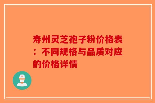 寿州灵芝孢子粉价格表：不同规格与品质对应的价格详情