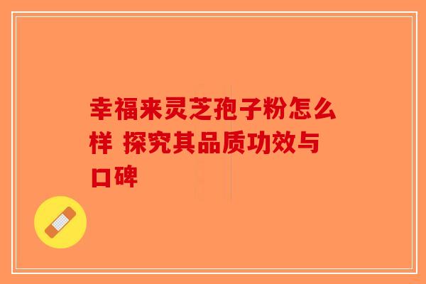 幸福来灵芝孢子粉怎么样 探究其品质功效与口碑