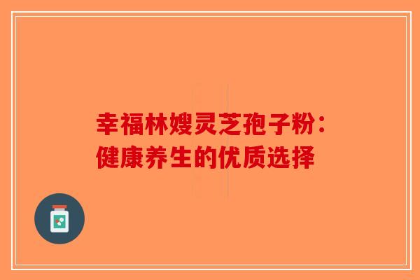 幸福林嫂灵芝孢子粉：健康养生的优质选择