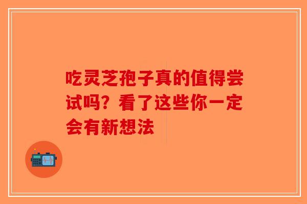 吃灵芝孢子真的值得尝试吗？看了这些你一定会有新想法