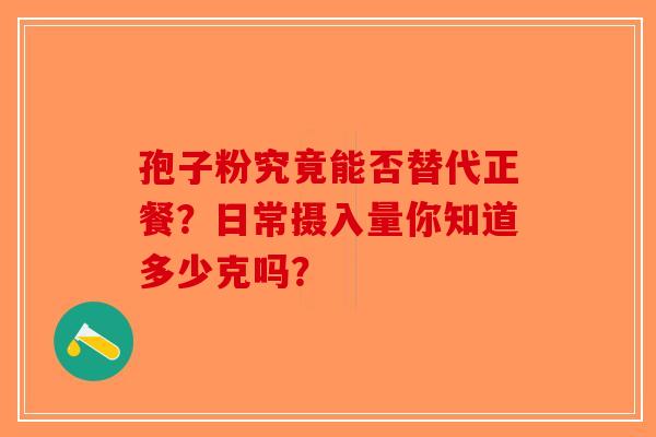 孢子粉究竟能否替代正餐？日常摄入量你知道多少克吗？