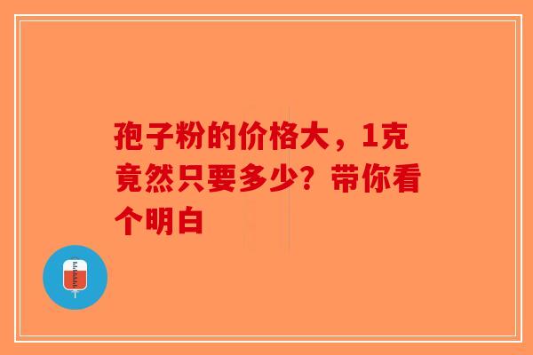 孢子粉的价格大，1克竟然只要多少？带你看个明白