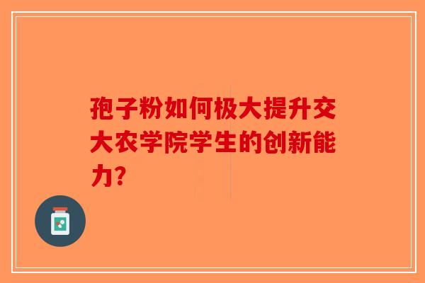 孢子粉如何极大提升交大农学院学生的创新能力？