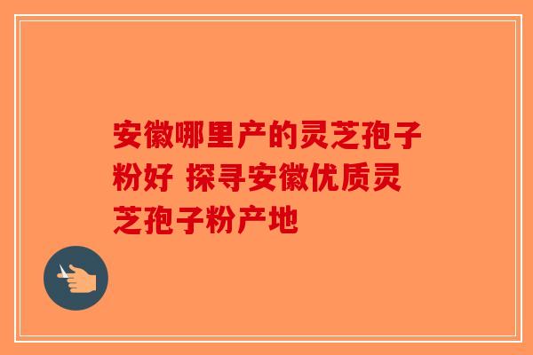 安徽哪里产的灵芝孢子粉好 探寻安徽优质灵芝孢子粉产地