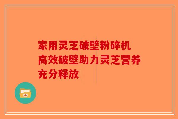 家用灵芝破壁粉碎机 高效破壁助力灵芝营养充分释放