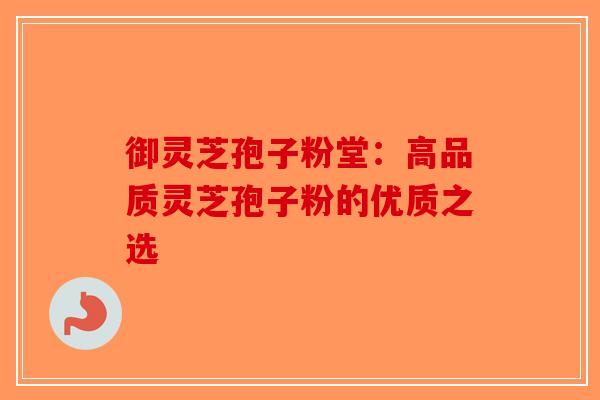 御灵芝孢子粉堂：高品质灵芝孢子粉的优质之选