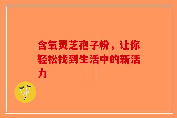 含氧灵芝孢子粉，让你轻松找到生活中的新活力