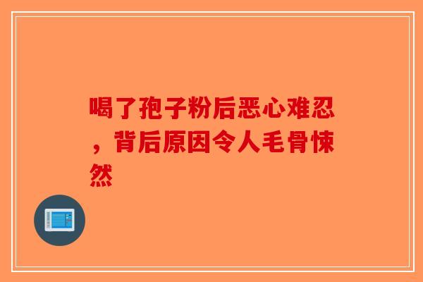 喝了孢子粉后恶心难忍，背后原因令人毛骨悚然