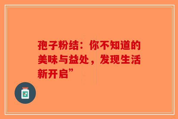 孢子粉结：你不知道的美味与益处，发现生活新开启”