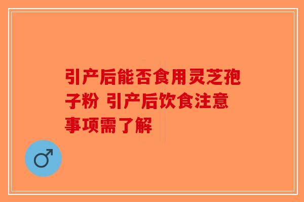 引产后能否食用灵芝孢子粉 引产后饮食注意事项需了解