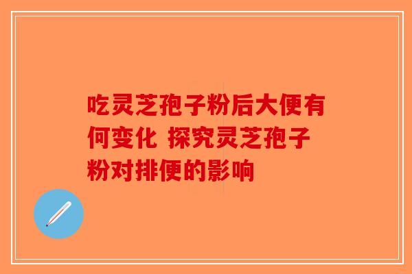 吃灵芝孢子粉后大便有何变化 探究灵芝孢子粉对排便的影响