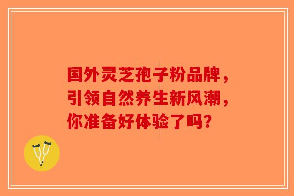 国外灵芝孢子粉品牌，引领自然养生新风潮，你准备好体验了吗？