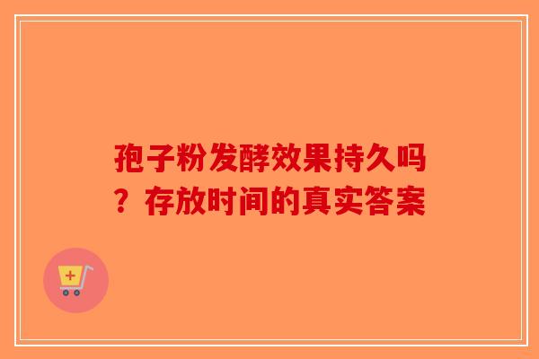 孢子粉发酵效果持久吗？存放时间的真实答案