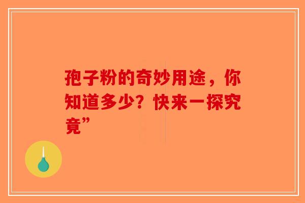孢子粉的奇妙用途，你知道多少？快来一探究竟”