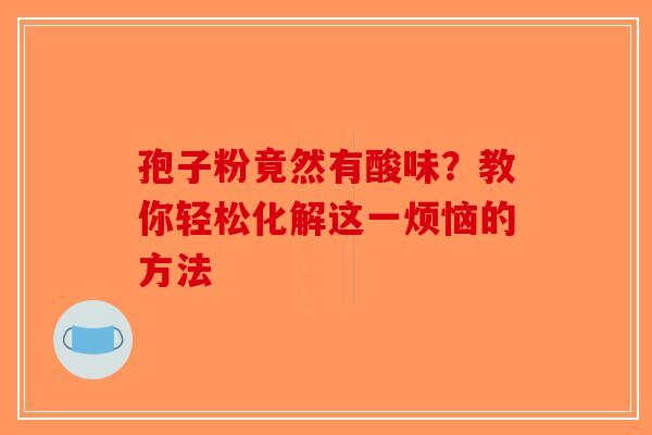 孢子粉竟然有酸味？教你轻松化解这一烦恼的方法