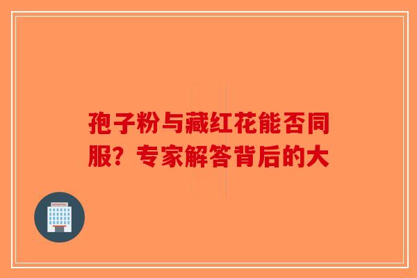 孢子粉与藏红花能否同服？专家解答背后的大