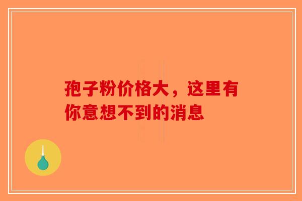 孢子粉价格大，这里有你意想不到的消息