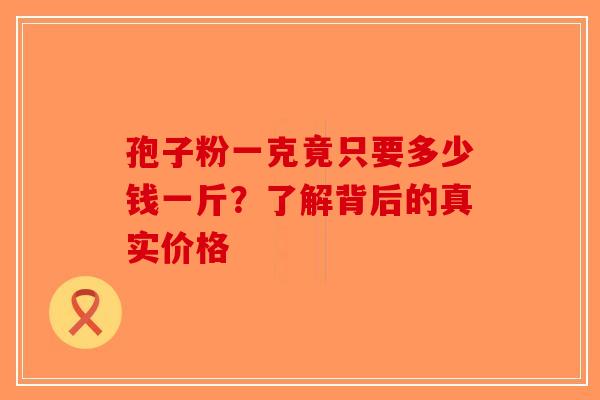 孢子粉一克竟只要多少钱一斤？了解背后的真实价格