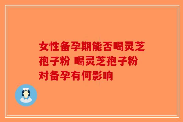 女性备孕期能否喝灵芝孢子粉 喝灵芝孢子粉对备孕有何影响