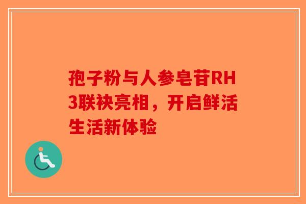 孢子粉与人参皂苷RH3联袂亮相，开启鲜活生活新体验