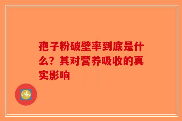 孢子粉破壁率到底是什么？其对营养吸收的真实影响
