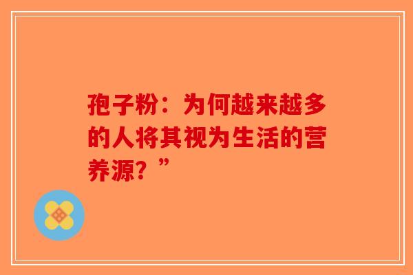 孢子粉：为何越来越多的人将其视为生活的营养源？”