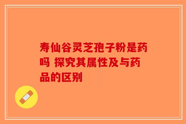 寿仙谷灵芝孢子粉是药吗 探究其属性及与药品的区别