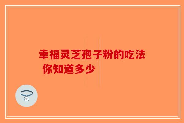幸福灵芝孢子粉的吃法 你知道多少