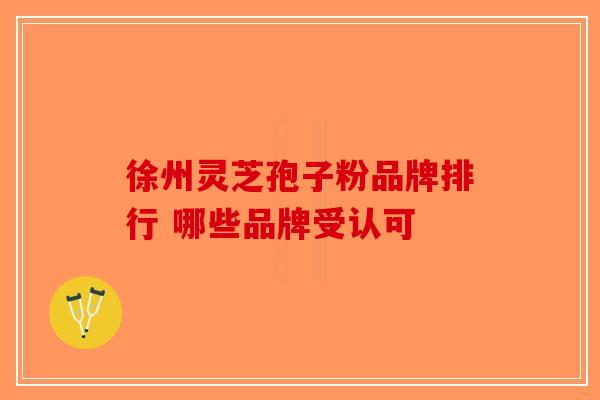 徐州灵芝孢子粉品牌排行 哪些品牌受认可
