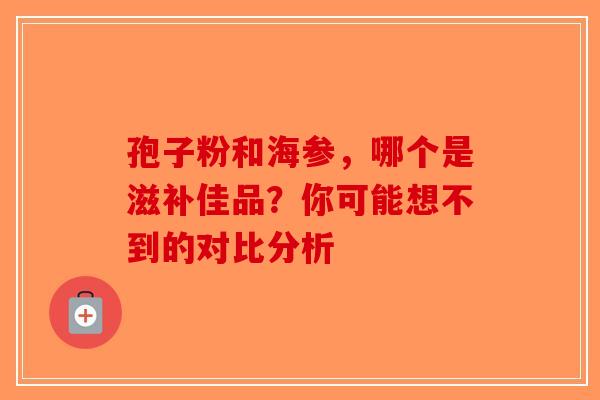 孢子粉和海参，哪个是滋补佳品？你可能想不到的对比分析