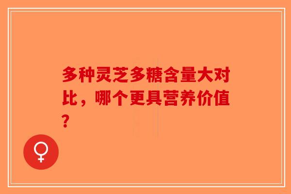 多种灵芝多糖含量大对比，哪个更具营养价值？