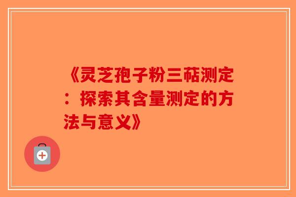 《灵芝孢子粉三萜测定：探索其含量测定的方法与意义》