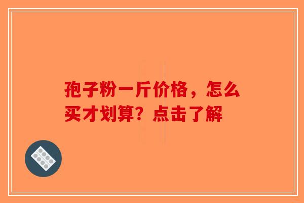孢子粉一斤价格，怎么买才划算？点击了解