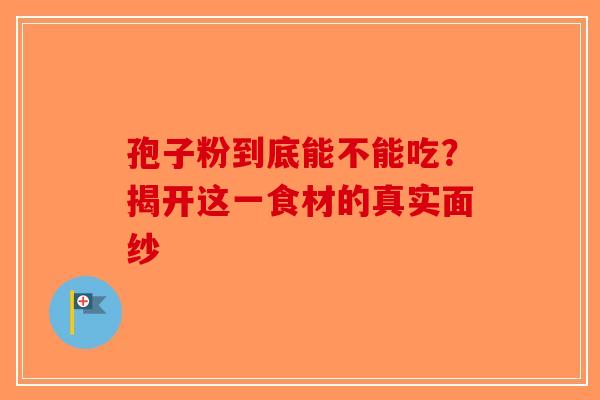 孢子粉到底能不能吃？揭开这一食材的真实面纱