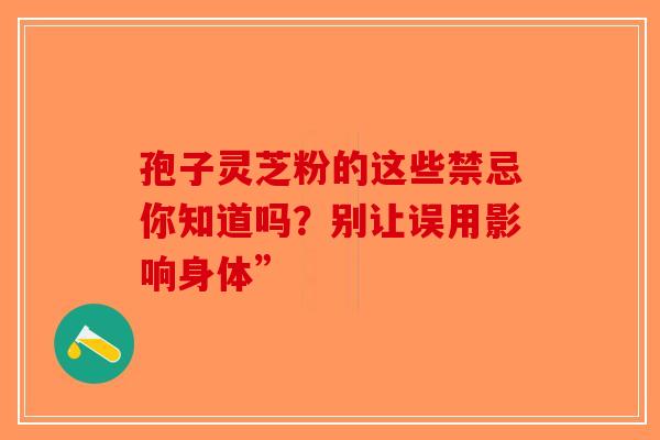 孢子灵芝粉的这些禁忌你知道吗？别让误用影响身体”