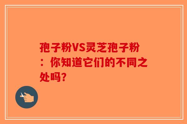孢子粉VS灵芝孢子粉：你知道它们的不同之处吗？
