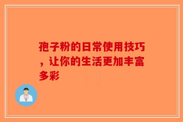 孢子粉的日常使用技巧，让你的生活更加丰富多彩