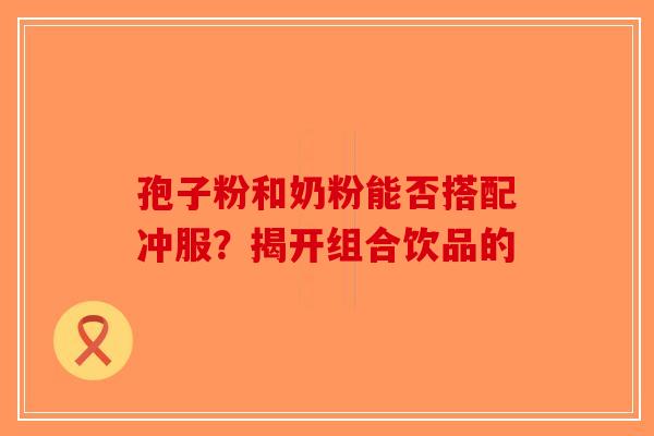 孢子粉和奶粉能否搭配冲服？揭开组合饮品的