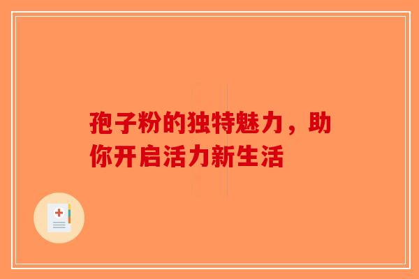 孢子粉的独特魅力，助你开启活力新生活