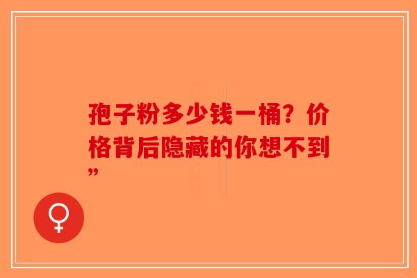 孢子粉多少钱一桶？价格背后隐藏的你想不到”