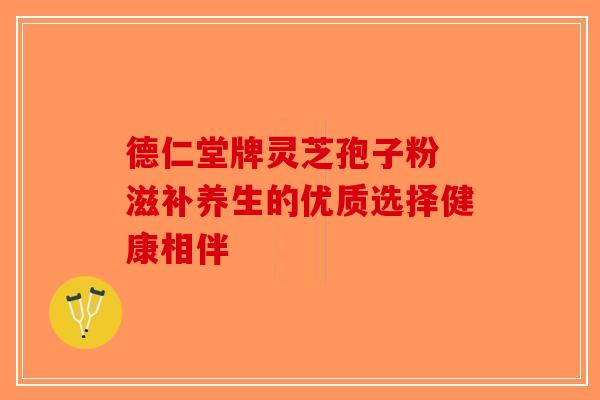 德仁堂牌灵芝孢子粉 滋补养生的优质选择健康相伴