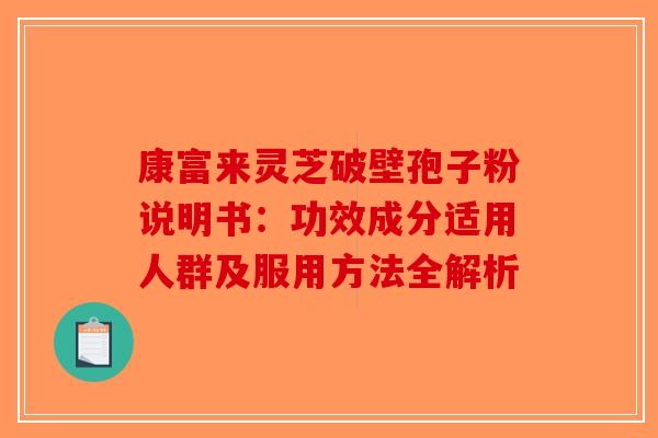 康富来灵芝破壁孢子粉说明书：功效成分适用人群及服用方法全解析