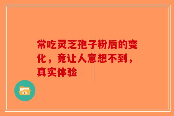 常吃灵芝孢子粉后的变化，竟让人意想不到，真实体验