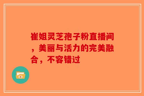 崔姐灵芝孢子粉直播间，美丽与活力的完美融合，不容错过