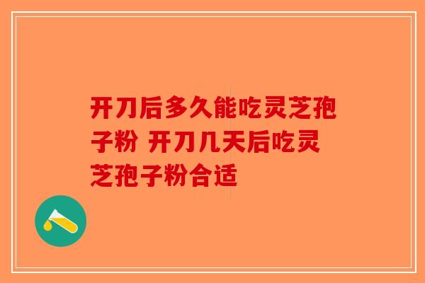 开刀后多久能吃灵芝孢子粉 开刀几天后吃灵芝孢子粉合适