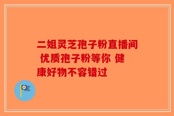 二姐灵芝孢子粉直播间 优质孢子粉等你 健康好物不容错过