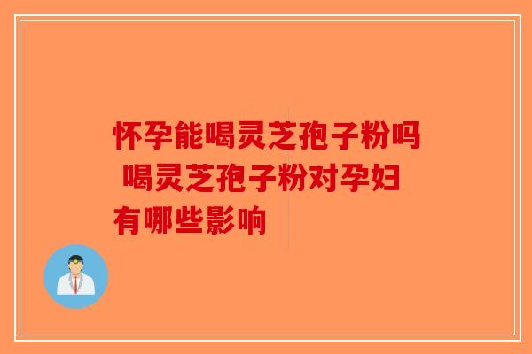 怀孕能喝灵芝孢子粉吗 喝灵芝孢子粉对孕妇有哪些影响