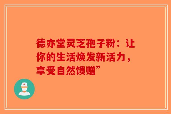 德亦堂灵芝孢子粉：让你的生活焕发新活力，享受自然馈赠”